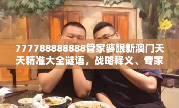 777788888888管家婆跟新澳门天天精准大全谜语，战略释义、专家解析解释与落实,留心欺诈性营销