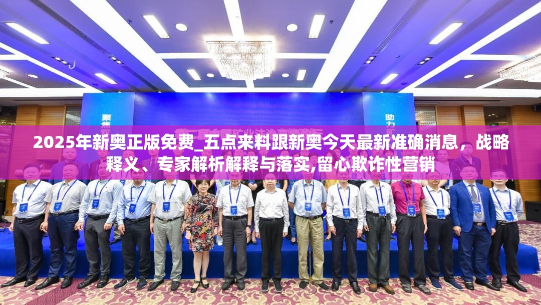2025年新奥正版免费_五点来料跟新奥今天最新准确消息，战略释义、专家解析解释与落实,留心欺诈性营销
