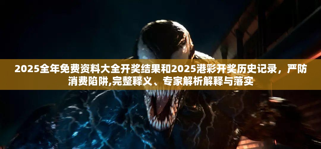 2025全年免费资料大全开奖结果和2025港彩开奖历史记录，严防消费陷阱,完整释义、专家解析解释与落实