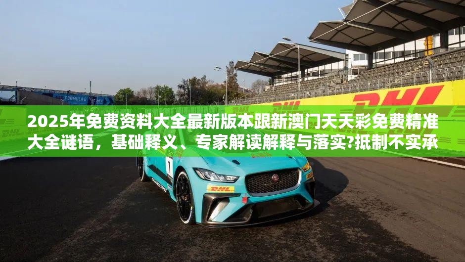 2025年免费资料大全最新版本跟新澳门天天彩免费精准大全谜语，基础释义、专家解读解释与落实?抵制不实承诺危害