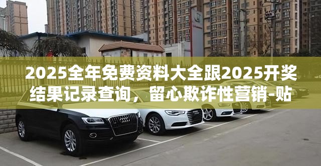 2025全年免费资料大全跟2025开奖结果记录查询，留心欺诈性营销-贴切释义、专家解读解释与落实