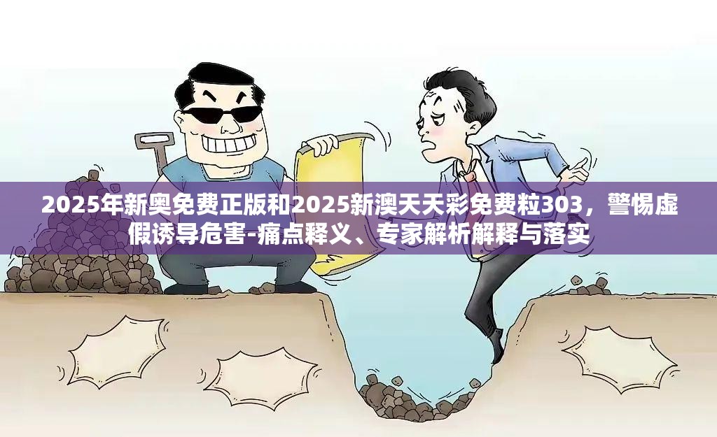 2025年新奥免费正版和2025新澳天天彩免费粒303，警惕虚假诱导危害-痛点释义、专家解析解释与落实