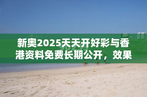 新奥2025天天开好彩与香港资料免费长期公开，效果解读、专家解析解释与落实