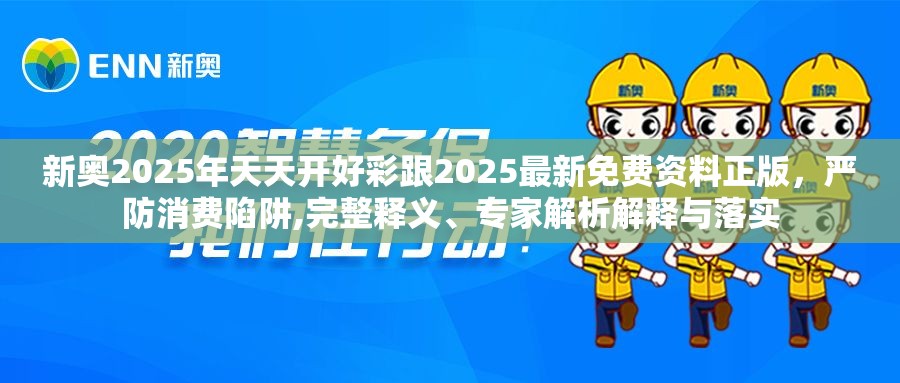 新奥2025年天天开好彩跟2025最新免费资料正版，严防消费陷阱,完整释义、专家解析解释与落实