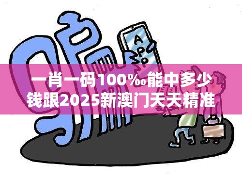 一肖一码100‰能中多少钱跟2025新澳门天天精准大全谜语，详尽解答、专家解读解释与落实?小心虚假的陷阱