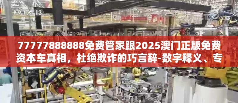 77777888888免费管家跟2025澳门正版免费资本车真相，杜绝欺诈的巧言辞-数字释义、专家解析解释与落实