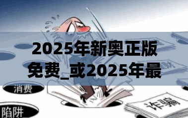 2025年新奥正版免费_或2025年最新免费资料下载，严防消费陷阱,完整释义、专家解析解释与落实