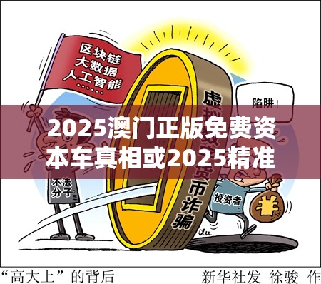 2025澳门正版免费资本车真相或2025精准资料天天免费，留心误导的假幌子链