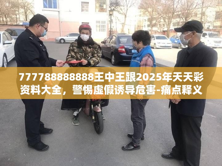 777788888888王中王跟2025年天天彩资料大全，警惕虚假诱导危害-痛点释义、专家解析解释与落实