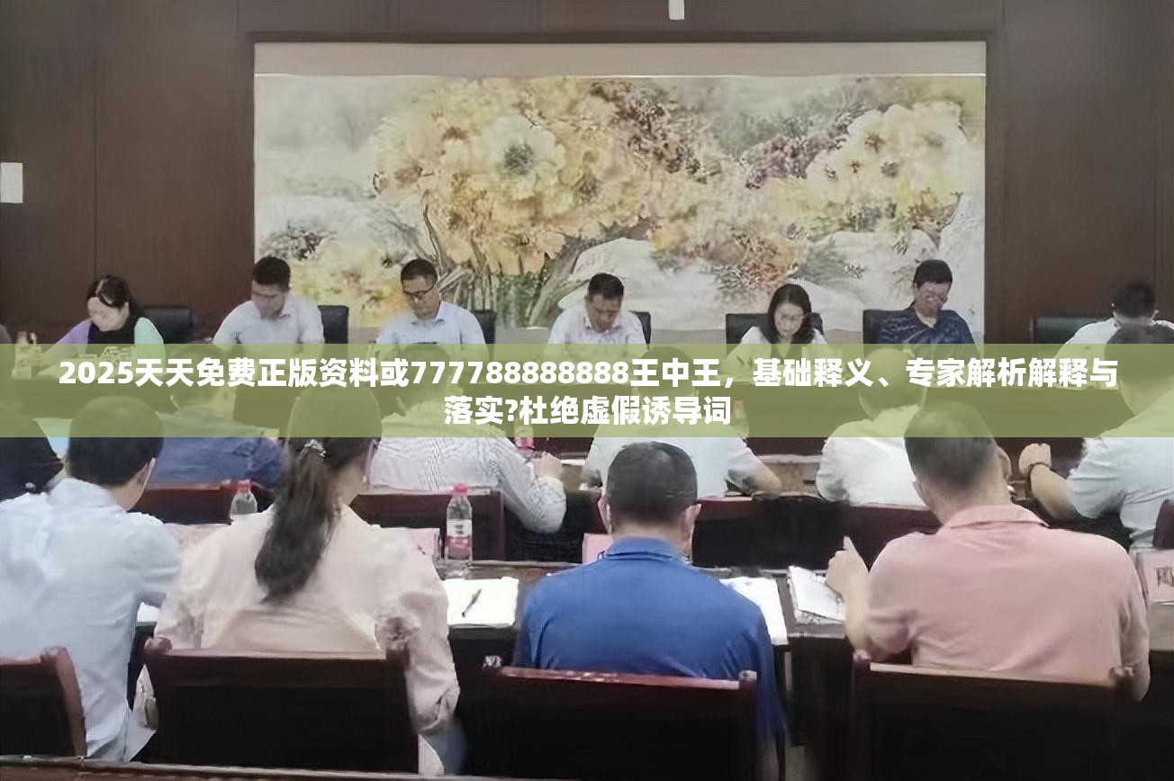 2025天天免费正版资料或777788888888王中王，基础释义、专家解析解释与落实?杜绝虚假诱导词