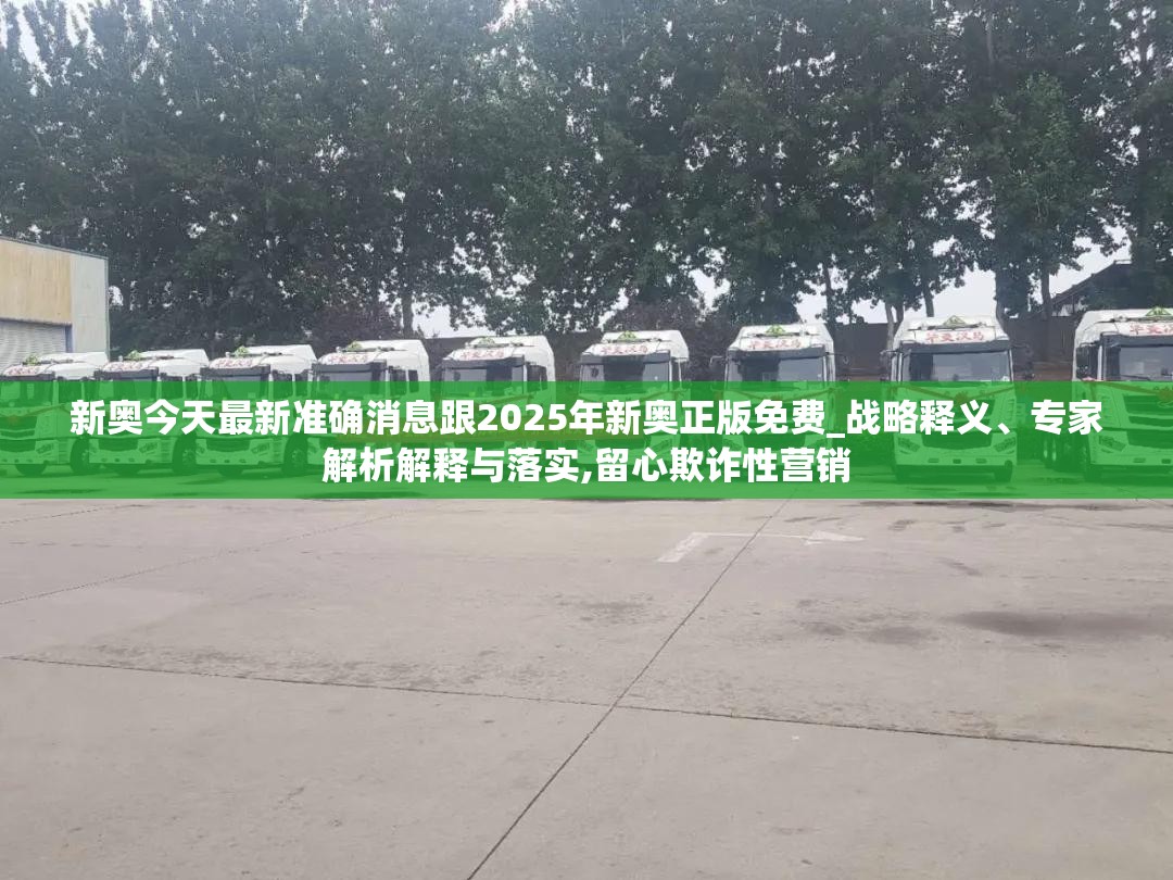 新奥今天最新准确消息跟2025年新奥正版免费_战略释义、专家解析解释与落实,留心欺诈性营销
