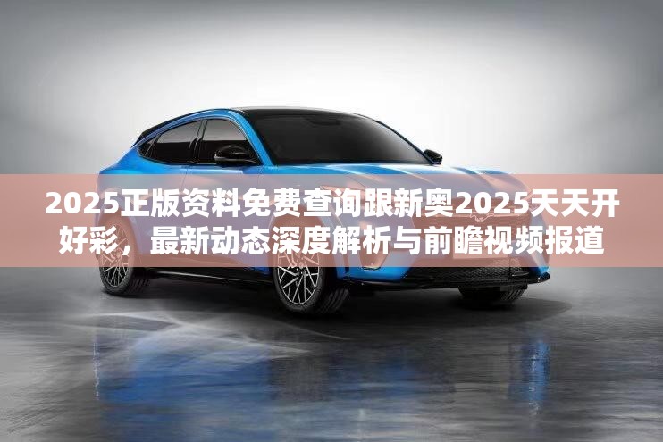 2025正版资料免费查询跟新奥2025天天开好彩，最新动态深度解析与前瞻视频报道