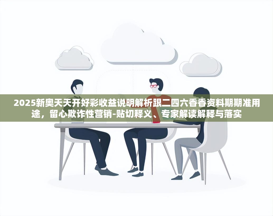 2025新奥天天开好彩收益说明解析跟二四六香香资料期期准用途，留心欺诈性营销-贴切释义、专家解读解释与落实