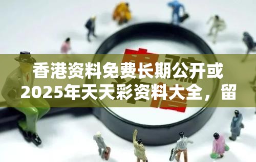 香港资料免费长期公开或2025年天天彩资料大全，留心欺诈性营销-贴切释义、专家解读解释与落实