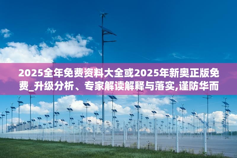 2025全年免费资料大全或2025年新奥正版免费_升级分析、专家解读解释与落实,谨防华而不实包装