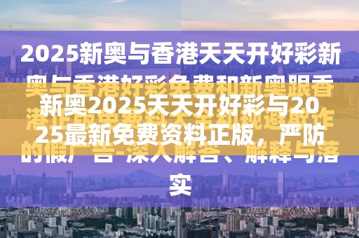 新奥2025天天开好彩与2025最新免费资料正版，严防消费陷阱,完整释义、专家解析解释与落实