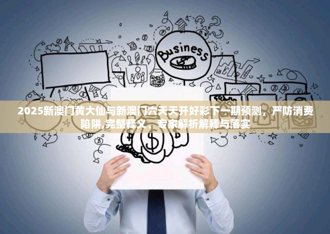 2025新澳门黄大仙与新澳门六天天开好彩下一期预测，严防消费陷阱,完整释义、专家解析解释与落实