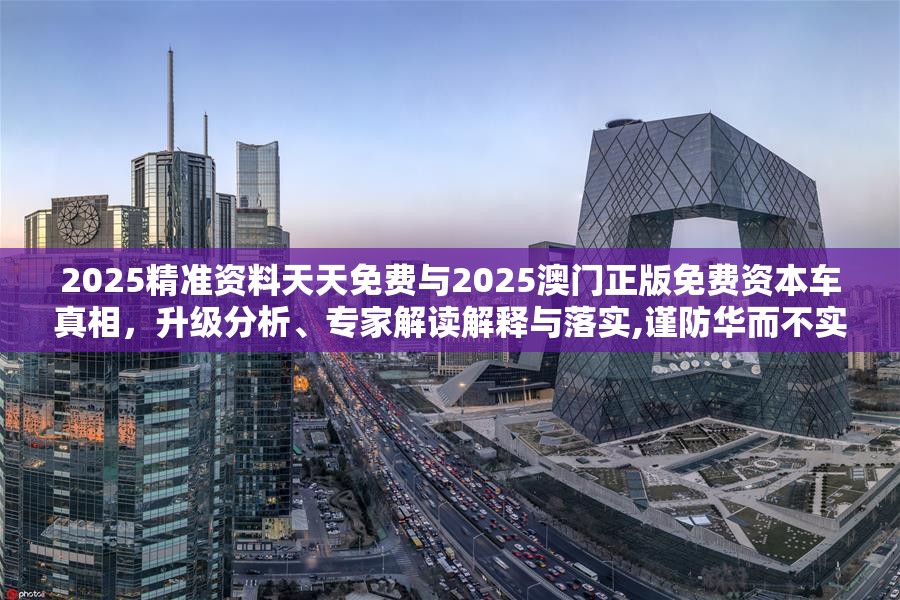 2025精准资料天天免费与2025澳门正版免费资本车真相，升级分析、专家解读解释与落实,谨防华而不实包装
