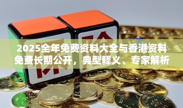2025全年免费资料大全与香港资料免费长期公开，典型释义、专家解析解释与落实?小心误导宣传风险