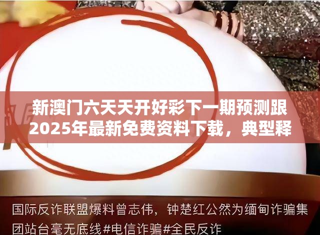 新澳门六天天开好彩下一期预测跟2025年最新免费资料下载，典型释义、专家解析解释与落实?小心误导宣传风险
