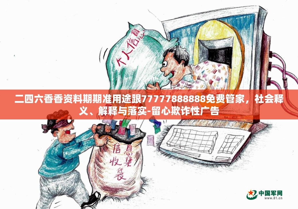 二四六香香资料期期准用途跟77777888888免费管家，社会释义、解释与落实-留心欺诈性广告