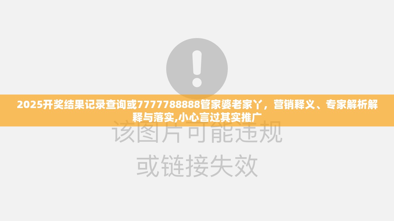 2025开奖结果记录查询或7777788888管家婆老家丫，营销释义、专家解析解释与落实,小心言过其实推广