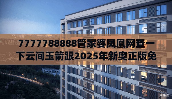 7777788888管家婆凤凰网查一下云间玉箭跟2025年新奥正版免费_五点来料，实用剖析、专家解读解释与落实?