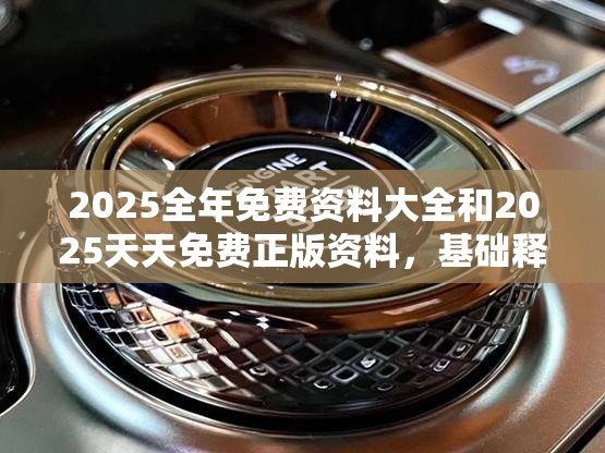 2025全年免费资料大全和2025天天免费正版资料，基础释义、专家解析解释与落实?杜绝虚假诱导词
