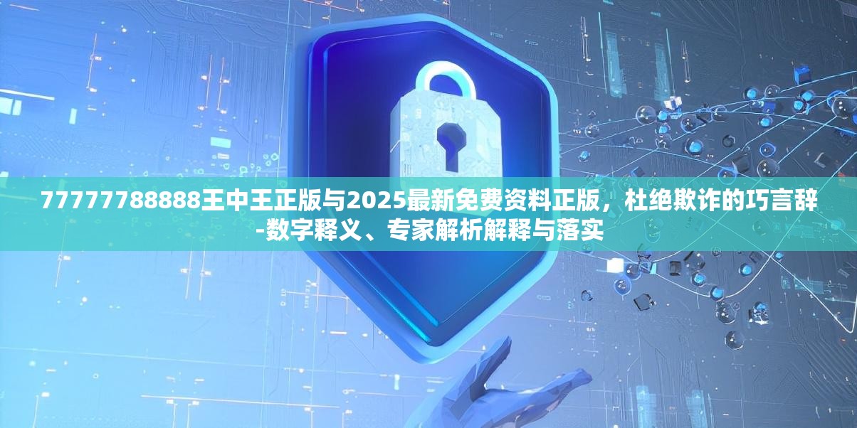 77777788888王中王正版与2025最新免费资料正版，杜绝欺诈的巧言辞-数字释义、专家解析解释与落实
