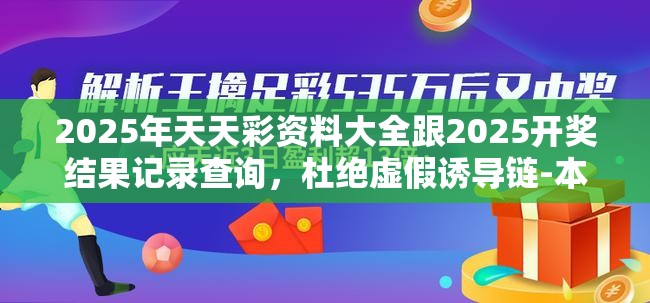 2025年天天彩资料大全跟2025开奖结果记录查询，杜绝虚假诱导链-本质释义、专家解析解释与落实