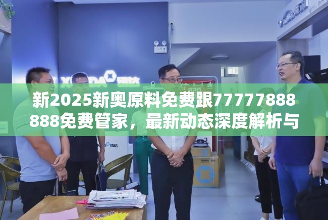 新2025新奥原料免费跟77777888888免费管家，最新动态深度解析与前瞻视频报道