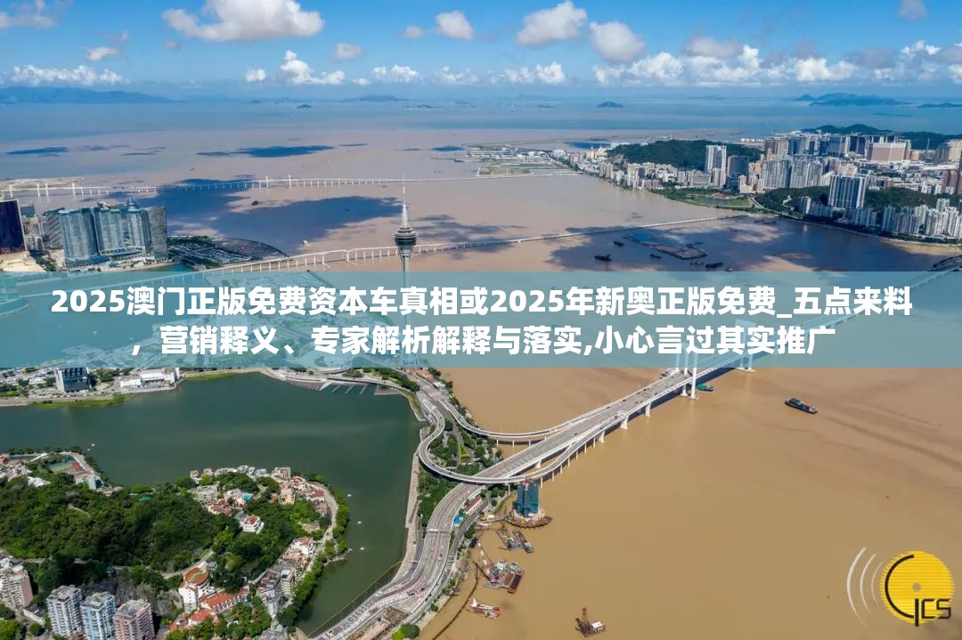 2025澳门正版免费资本车真相或2025年新奥正版免费_五点来料，营销释义、专家解析解释与落实,小心言过其实推广