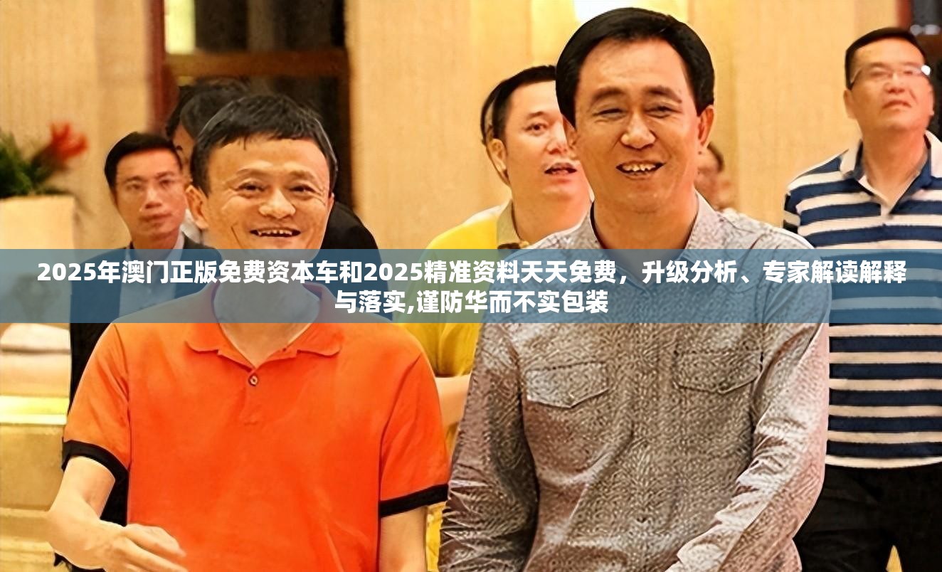 2025年澳门正版免费资本车和2025精准资料天天免费，升级分析、专家解读解释与落实,谨防华而不实包装