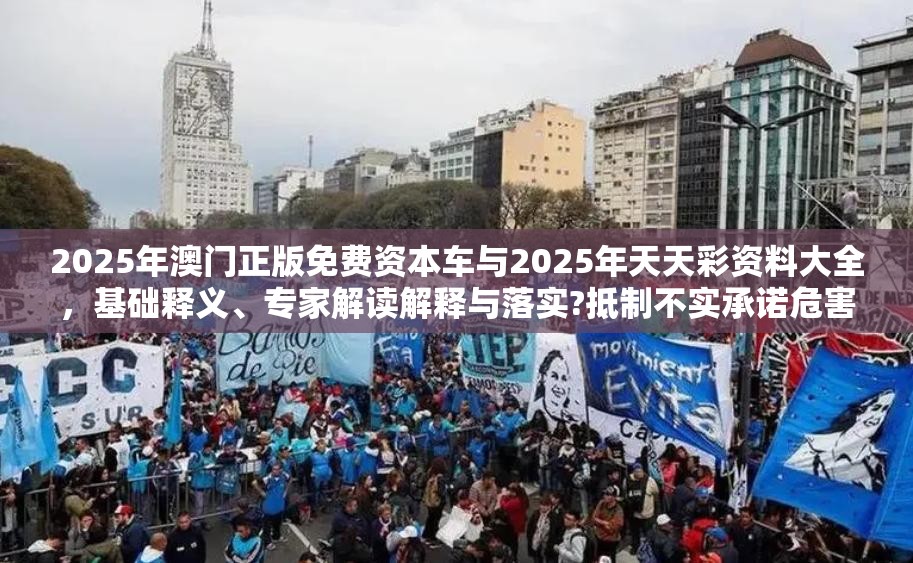 2025年澳门正版免费资本车与2025年天天彩资料大全，基础释义、专家解读解释与落实?抵制不实承诺危害