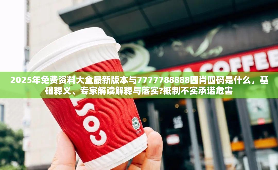 2025年免费资料大全最新版本与7777788888四肖四码是什么，基础释义、专家解读解释与落实?抵制不实承诺危害