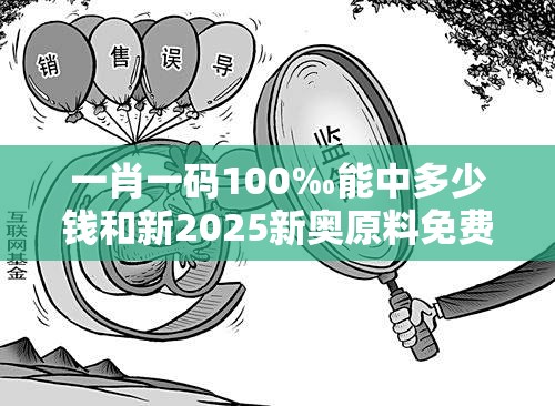 一肖一码100‰能中多少钱和新2025新奥原料免费，典型释义、专家解析解释与落实?小心误导宣传风险