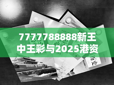 7777788888新王中王彩与2025港资料免费大全，个人释义、专家解析解释与落实?留心虚假的虚架势