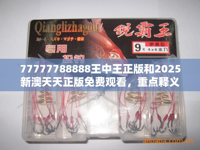 77777788888王中王正版和2025新澳天天正版免费观看，重点释义、解释与落实,警惕不实的钓鱼钩