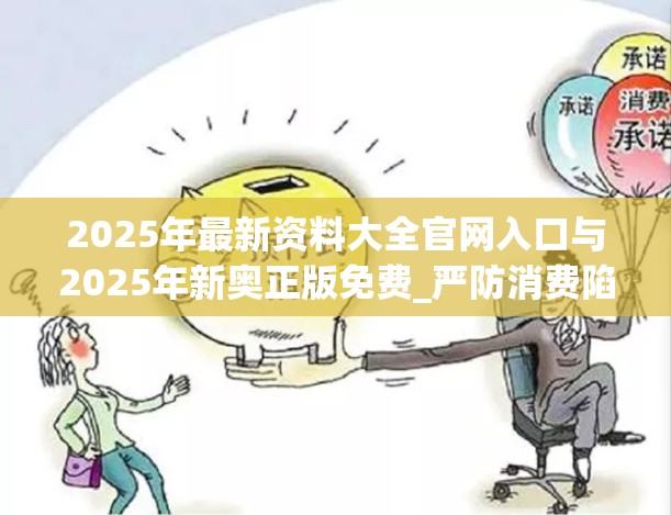 2025年最新资料大全官网入口与2025年新奥正版免费_严防消费陷阱,完整释义、专家解析解释与落实