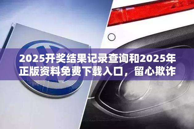 2025开奖结果记录查询和2025年正版资料免费下载入口，留心欺诈性营销-贴切释义、专家解读解释与落实