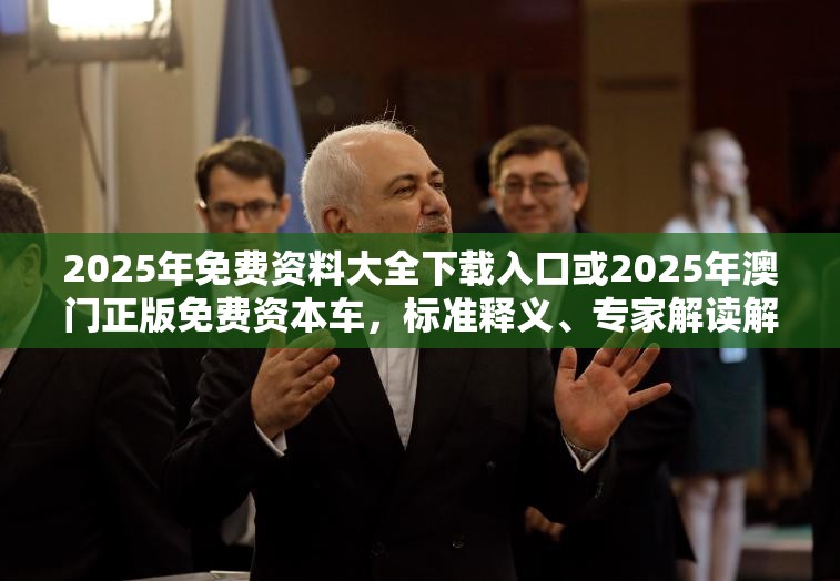 2025年免费资料大全下载入口或2025年澳门正版免费资本车，标准释义、专家解读解释与落实?留心虚假的虚架势