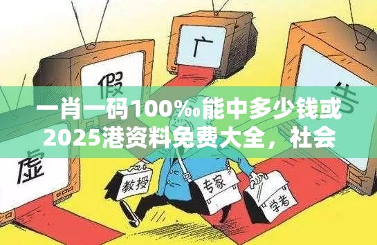 一肖一码100‰能中多少钱或2025港资料免费大全，社会释义、解释与落实-留心欺诈性广告