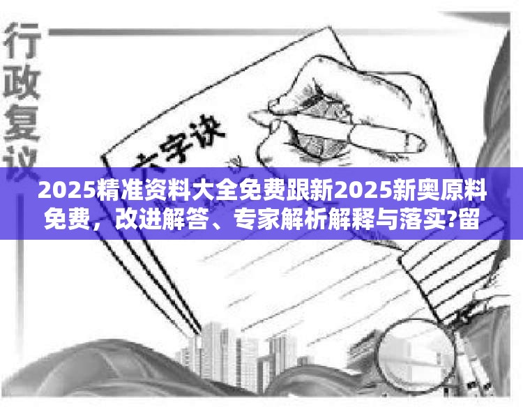 2025精准资料大全免费跟新2025新奥原料免费，改进解答、专家解析解释与落实?留心伪假宣传危害