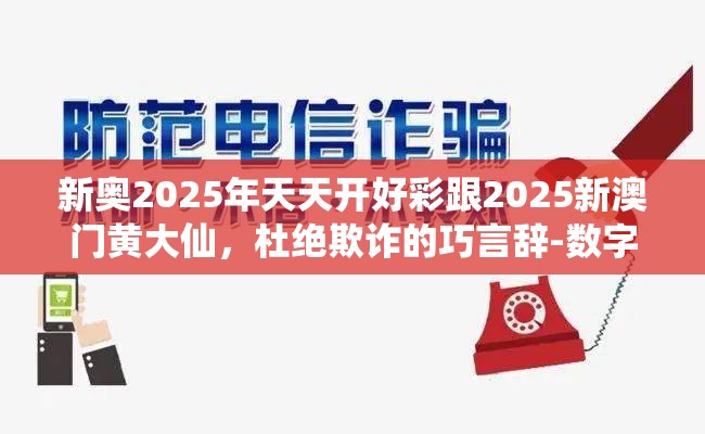 新奥2025年天天开好彩跟2025新澳门黄大仙，杜绝欺诈的巧言辞-数字释义、专家解析解释与落实