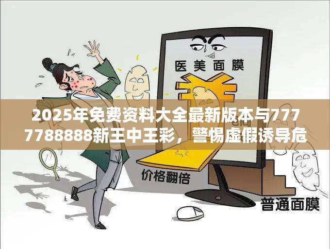 2025年免费资料大全最新版本与7777788888新王中王彩，警惕虚假诱导危害-痛点释义、专家解析解释与落实