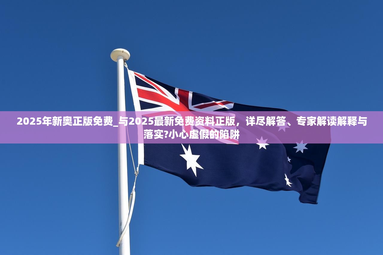 2025年新奥正版免费_与2025最新免费资料正版，详尽解答、专家解读解释与落实?小心虚假的陷阱