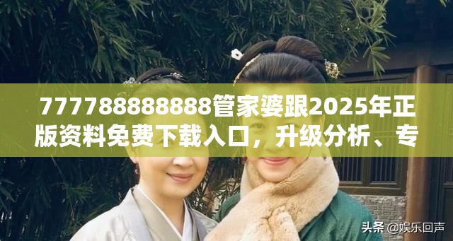 777788888888管家婆跟2025年正版资料免费下载入口，升级分析、专家解读解释与落实,谨防华而不实包装