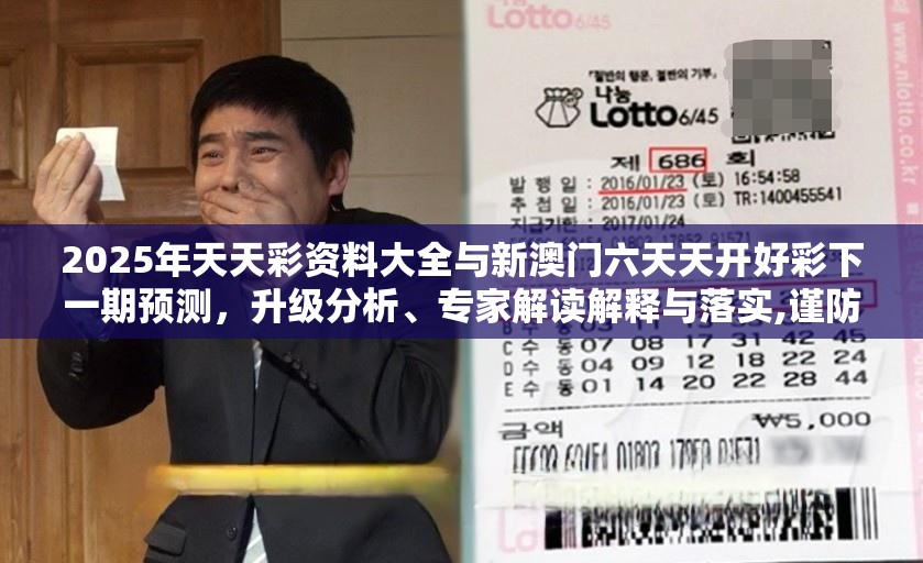 2025年天天彩资料大全与新澳门六天天开好彩下一期预测，升级分析、专家解读解释与落实,谨防华而不实包装