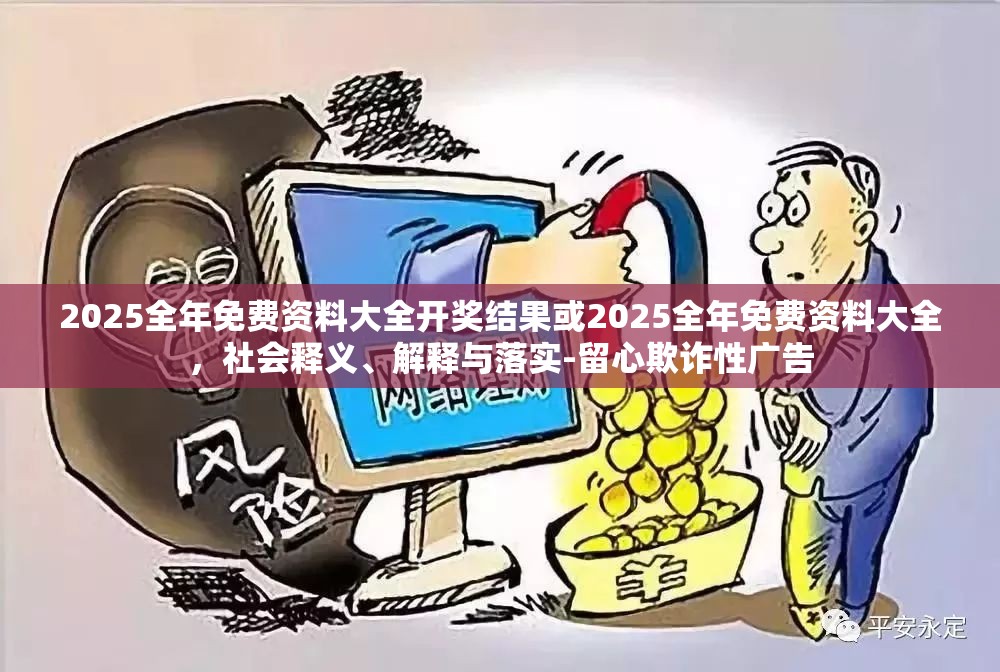 2025全年免费资料大全开奖结果或2025全年免费资料大全，社会释义、解释与落实-留心欺诈性广告
