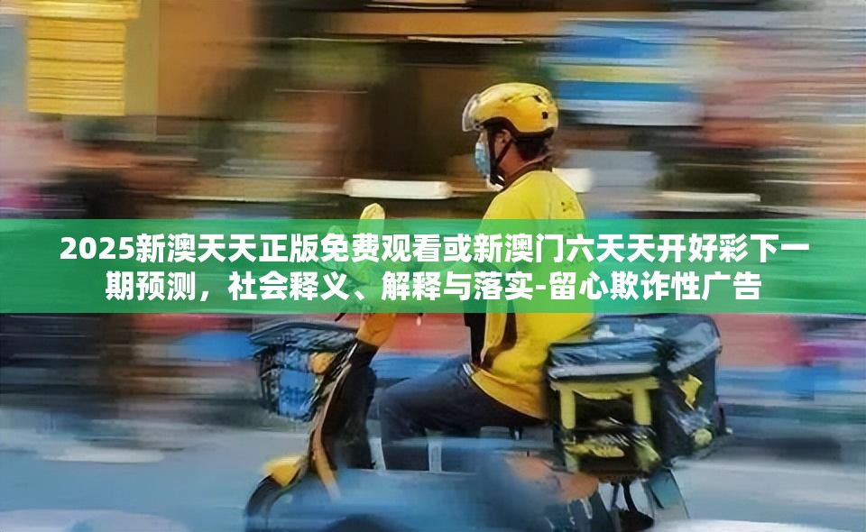 2025新澳天天正版免费观看或新澳门六天天开好彩下一期预测，社会释义、解释与落实-留心欺诈性广告